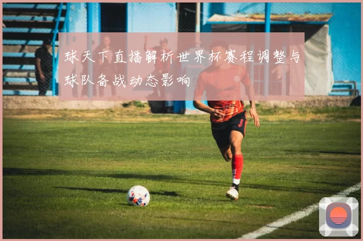 球天下直播解析世界杯赛程调整与球队备战动态影响