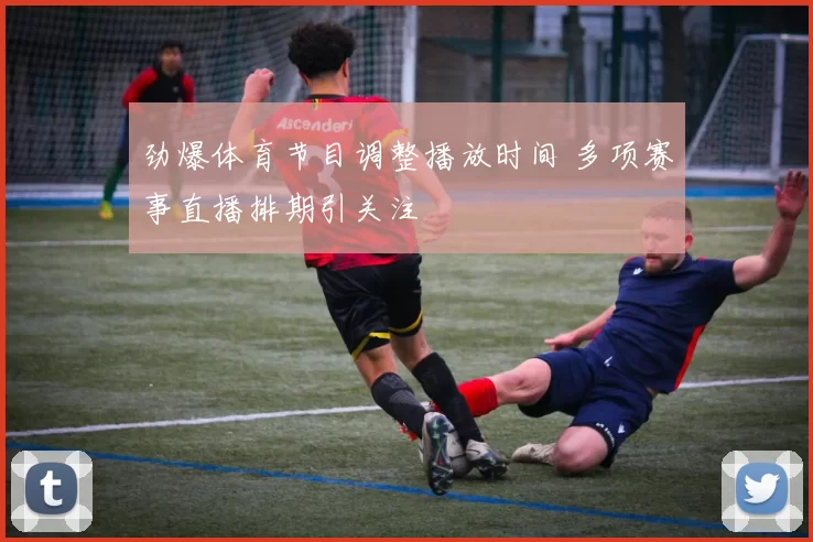 劲爆体育节目调整播放时间 多项赛事直播排期引关注